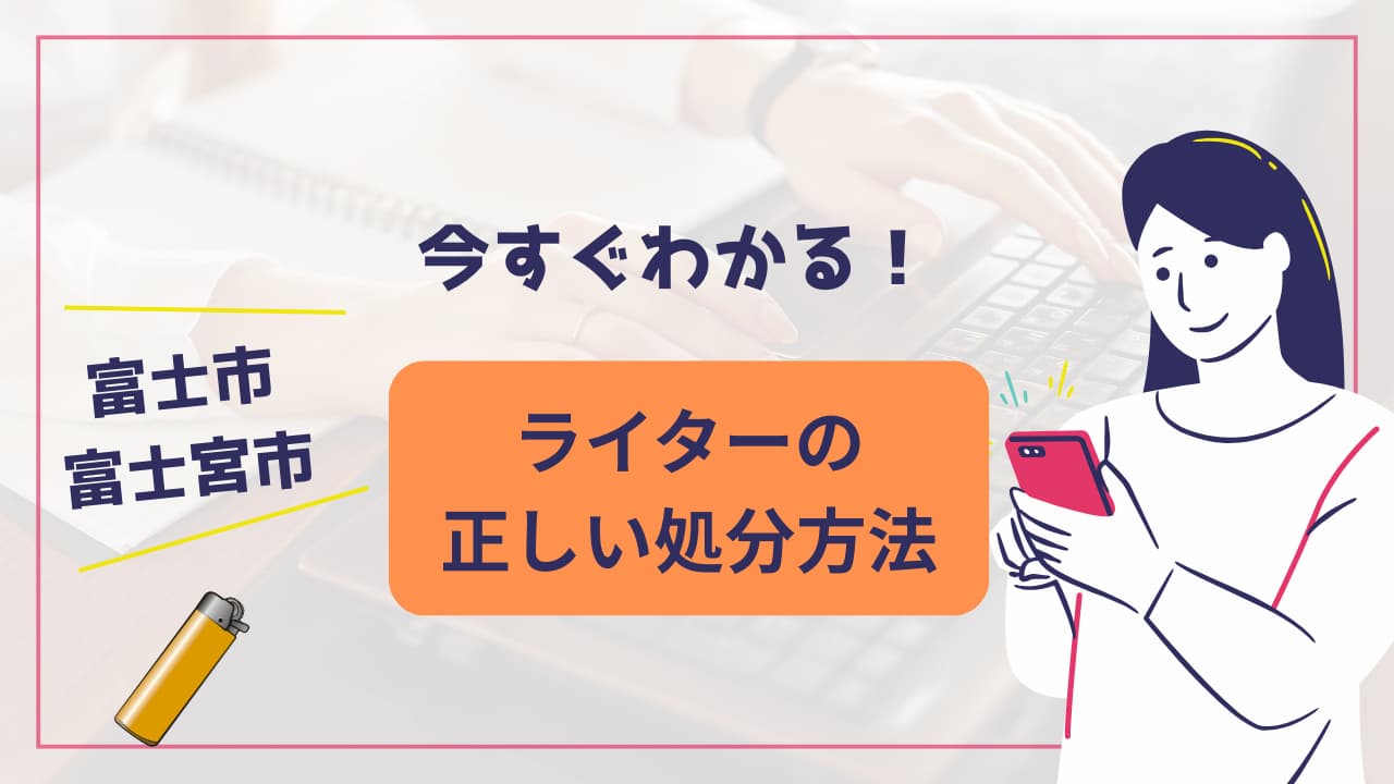 富士・富士宮市でライターを正しく処分する方法！回収業者も紹介
