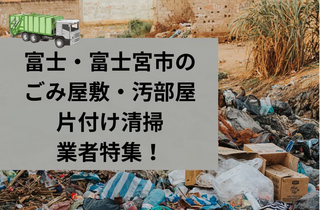 富士・富士宮市でゴミ屋敷・汚部屋の片付けするなら！オススメ業者と自分で片付ける方法